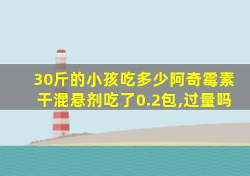 30斤的小孩吃多少阿奇霉素干混悬剂吃了0.2包,过量吗