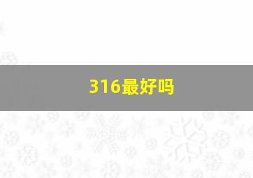 316最好吗