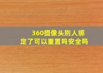 360摄像头别人绑定了可以重置吗安全吗