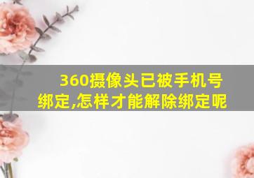 360摄像头已被手机号绑定,怎样才能解除绑定呢