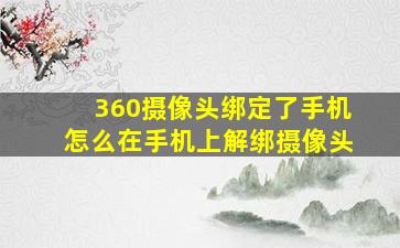 360摄像头绑定了手机怎么在手机上解绑摄像头