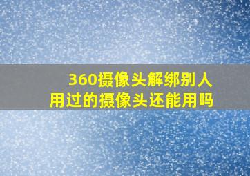 360摄像头解绑别人用过的摄像头还能用吗