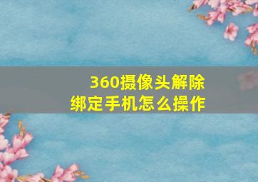 360摄像头解除绑定手机怎么操作