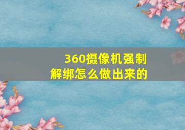 360摄像机强制解绑怎么做出来的