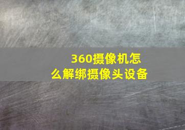 360摄像机怎么解绑摄像头设备