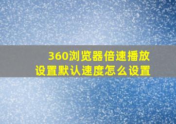 360浏览器倍速播放设置默认速度怎么设置