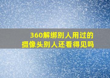 360解绑别人用过的摄像头别人还看得见吗