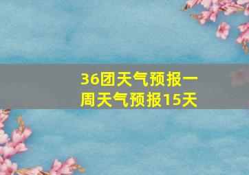 36团天气预报一周天气预报15天