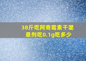 38斤吃阿奇霉素干混悬剂吃0.1g吃多少