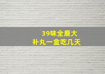 39味全鹿大补丸一盒吃几天