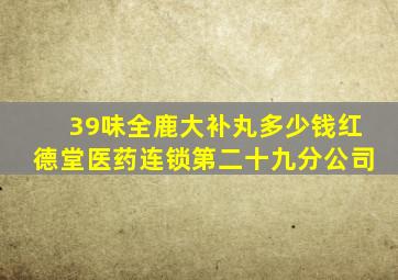 39味全鹿大补丸多少钱红德堂医药连锁第二十九分公司