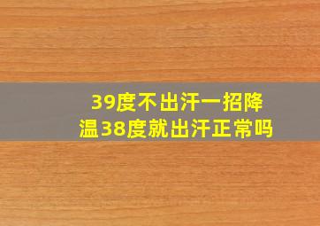 39度不出汗一招降温38度就出汗正常吗