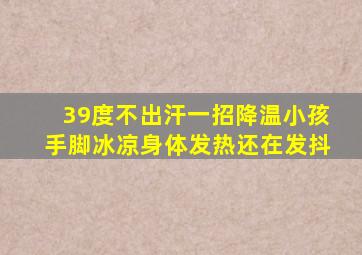 39度不出汗一招降温小孩手脚冰凉身体发热还在发抖