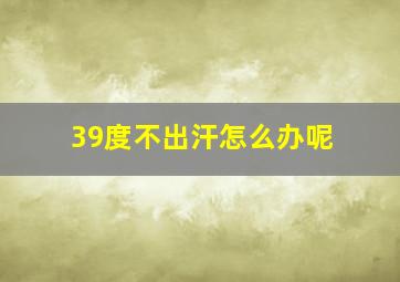 39度不出汗怎么办呢