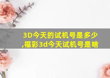 3D今天的试机号是多少,福彩3d今天试机号是啥