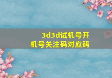 3d3d试机号开机号关注码对应码