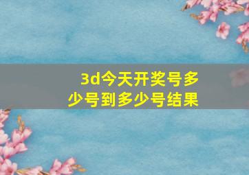 3d今天开奖号多少号到多少号结果