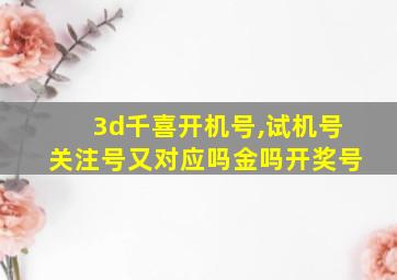 3d千喜开机号,试机号关注号又对应吗金吗开奖号