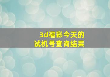 3d福彩今天的试机号查询结果