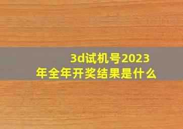 3d试机号2023年全年开奖结果是什么