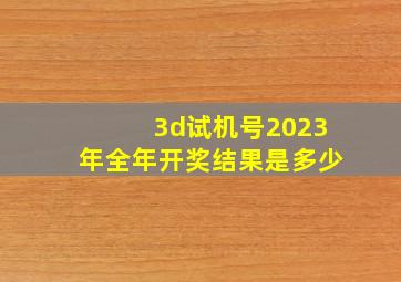 3d试机号2023年全年开奖结果是多少