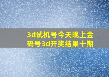 3d试机号今天晚上金码号3d开奖结果十期