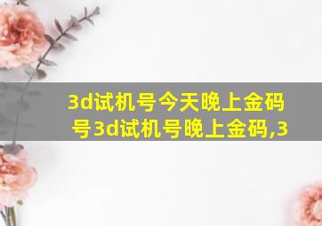 3d试机号今天晚上金码号3d试机号晚上金码,3