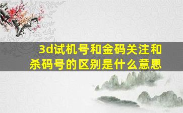 3d试机号和金码关注和杀码号的区别是什么意思