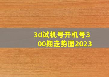 3d试机号开机号300期走势图2023