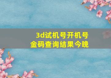 3d试机号开机号金码查询结果今晚