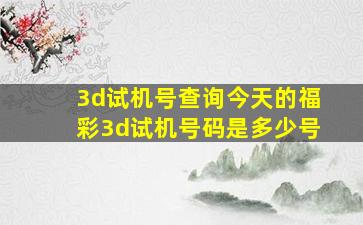 3d试机号查询今天的福彩3d试机号码是多少号