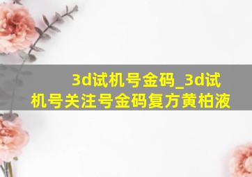 3d试机号金码_3d试机号关注号金码复方黄柏液