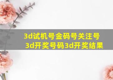 3d试机号金码号关注号3d开奖号码3d开奖结果