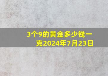 3个9的黄金多少钱一克2024年7月23日