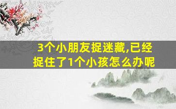 3个小朋友捉迷藏,已经捉住了1个小孩怎么办呢