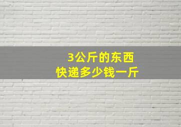 3公斤的东西快递多少钱一斤