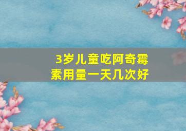 3岁儿童吃阿奇霉素用量一天几次好