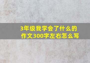 3年级我学会了什么的作文300字左右怎么写