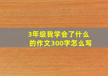 3年级我学会了什么的作文300字怎么写