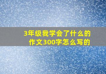 3年级我学会了什么的作文300字怎么写的