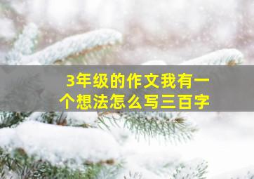 3年级的作文我有一个想法怎么写三百字