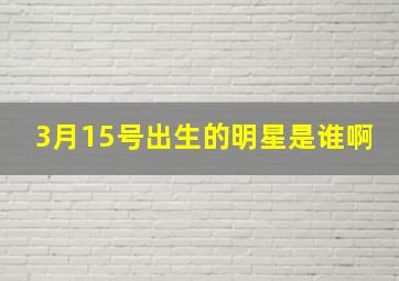 3月15号出生的明星是谁啊