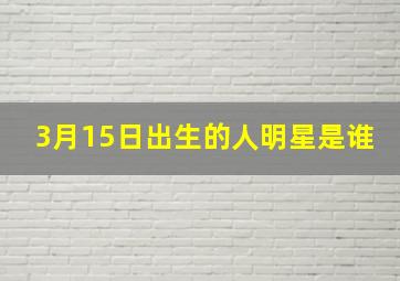 3月15日出生的人明星是谁