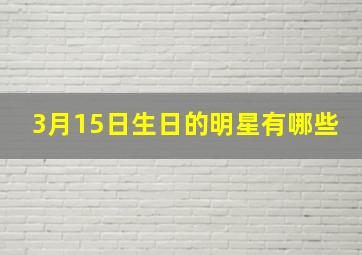 3月15日生日的明星有哪些