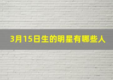 3月15日生的明星有哪些人