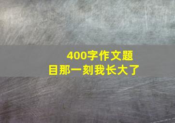 400字作文题目那一刻我长大了