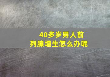 40多岁男人前列腺增生怎么办呢