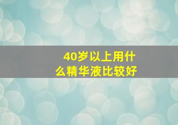 40岁以上用什么精华液比较好