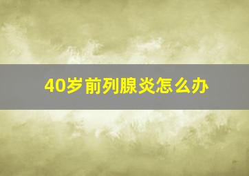 40岁前列腺炎怎么办