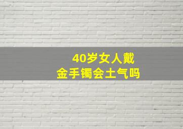 40岁女人戴金手镯会土气吗